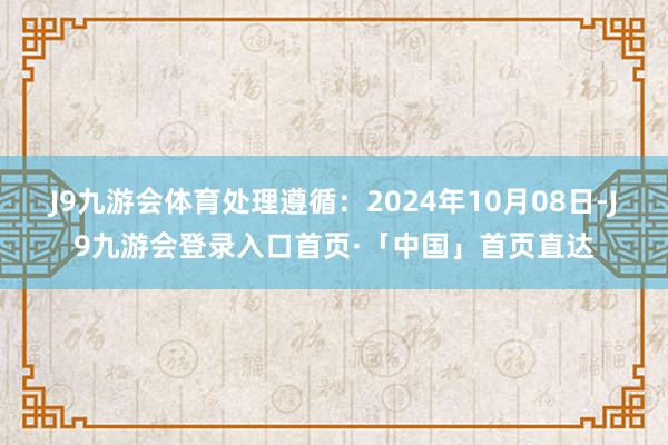 J9九游会体育处理遵循:2024年10月08日-J9九游会登录入口首页·「中国」首页直达