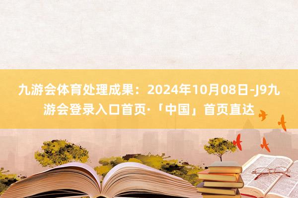 九游会体育处理成果:2024年10月08日-J9九游会登录入口首页·「中国」首页直达