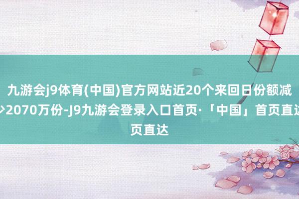 九游会j9体育(中国)官方网站近20个来回日份额减少2070万份-J9九游会登录入口首页·「中国」首页直达