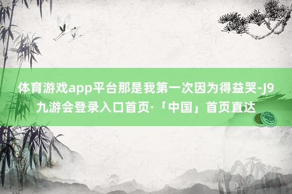 体育游戏app平台那是我第一次因为得益哭-J9九游会登录入口首页·「中国」首页直达