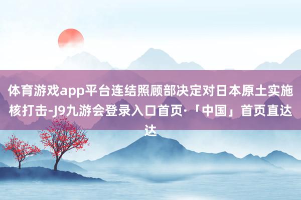 体育游戏app平台连结照顾部决定对日本原土实施核打击-J9九游会登录入口首页·「中国」首页直达