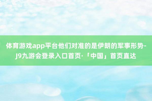 体育游戏app平台他们对准的是伊朗的军事形势-J9九游会登录入口首页·「中国」首页直达