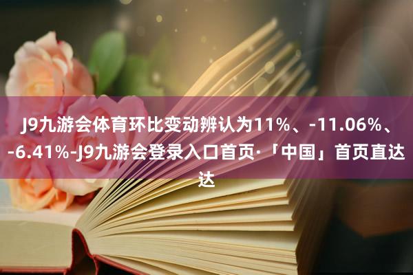 J9九游会体育环比变动辨认为11%、-11.06%、-6.41%-J9九游会登录入口首页·「中国」首页直达