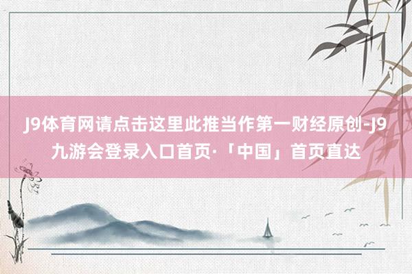 J9体育网请点击这里此推当作第一财经原创-J9九游会登录入口首页·「中国」首页直达