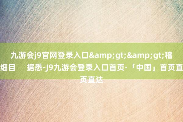 九游会j9官网登录入口&gt;&gt;稽查细目     据悉-J9九游会登录入口首页·「中国」首页直达