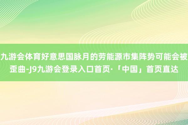 九游会体育好意思国脉月的劳能源市集阵势可能会被歪曲-J9九游会登录入口首页·「中国」首页直达