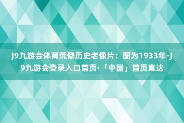 J9九游会体育荒僻历史老像片:图为1933年-J9九游会登录入口首页·「中国」首页直达