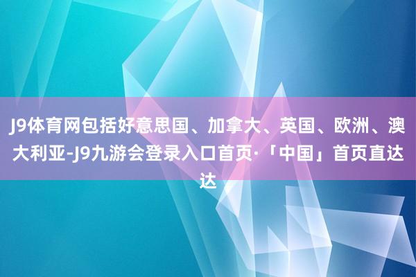 J9体育网包括好意思国、加拿大、英国、欧洲、澳大利亚-J9九游会登录入口首页·「中国」首页直达