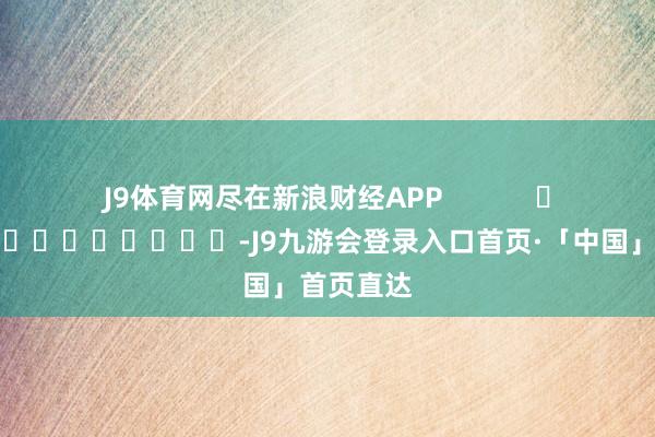 J9体育网尽在新浪财经APP            													-J9九游会登录入口首页·「中国」首页直达