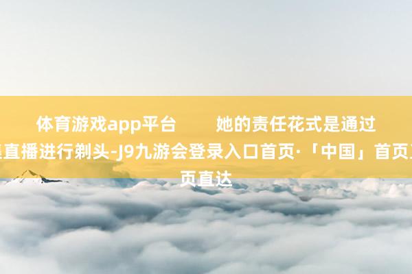 体育游戏app平台        她的责任花式是通过收集直播进行剃头-J9九游会登录入口首页·「中国」首页直达