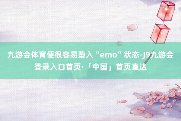 九游会体育便很容易堕入“emo”状态-J9九游会登录入口首页·「中国」首页直达