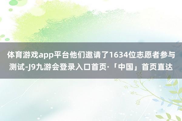 体育游戏app平台他们邀请了1634位志愿者参与测试-J9九游会登录入口首页·「中国」首页直达