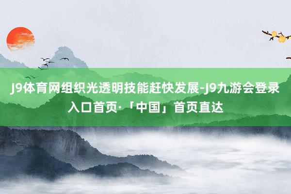 J9体育网组织光透明技能赶快发展-J9九游会登录入口首页·「中国」首页直达