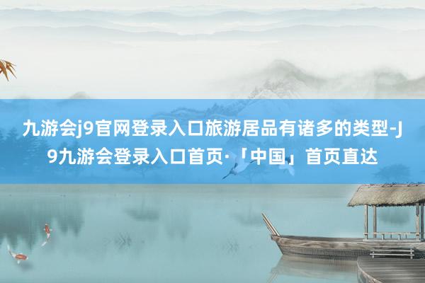 九游会j9官网登录入口旅游居品有诸多的类型-J9九游会登录入口首页·「中国」首页直达