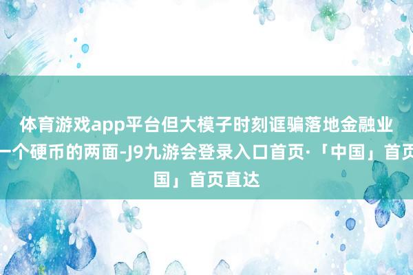 体育游戏app平台　　但大模子时刻诓骗落地金融业更像一个硬币的两面-J9九游会登录入口首页·「中国」首页直达