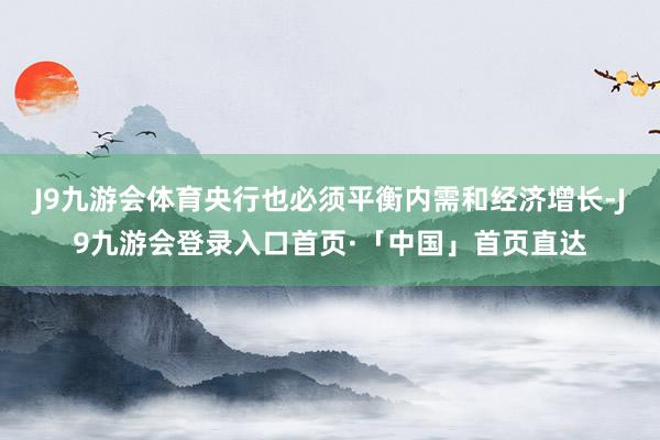 J9九游会体育央行也必须平衡内需和经济增长-J9九游会登录入口首页·「中国」首页直达