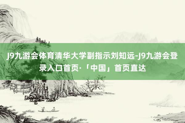 J9九游会体育清华大学副指示刘知远-J9九游会登录入口首页·「中国」首页直达