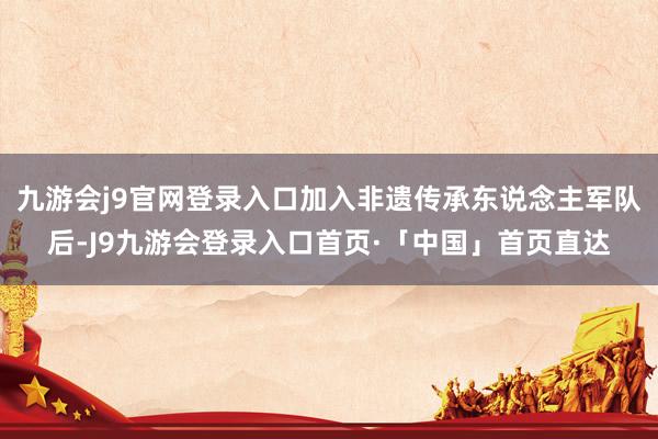 九游会j9官网登录入口加入非遗传承东说念主军队后-J9九游会登录入口首页·「中国」首页直达
