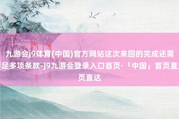 九游会j9体育(中国)官方网站这次来回的完成还需餍足多项条款-J9九游会登录入口首页·「中国」首页直达