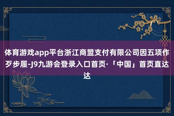 体育游戏app平台浙江商盟支付有限公司因五项作歹步履-J9九游会登录入口首页·「中国」首页直达