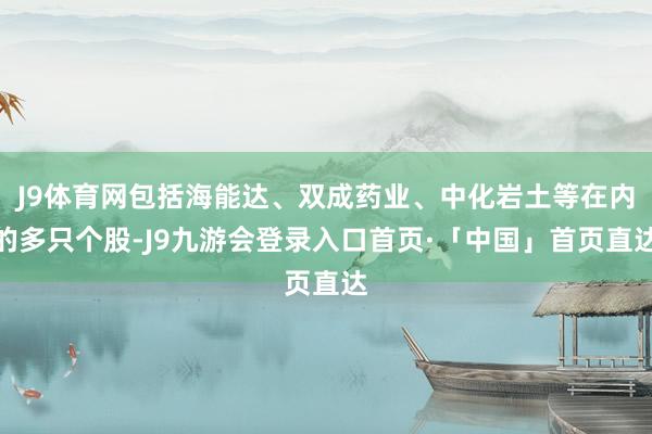 J9体育网包括海能达、双成药业、中化岩土等在内的多只个股-J9九游会登录入口首页·「中国」首页直达