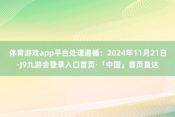 体育游戏app平台处理遵循：2024年11月21日-J9九游会登录入口首页·「中国」首页直达