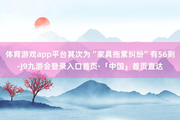 体育游戏app平台其次为“家具拖累纠纷”有56则-J9九游会登录入口首页·「中国」首页直达