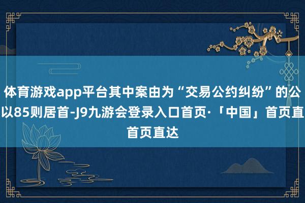 体育游戏app平台其中案由为“交易公约纠纷”的公告以85则居首-J9九游会登录入口首页·「中国」首页直达