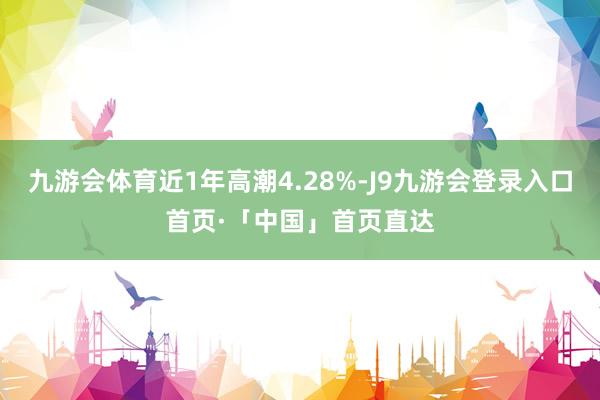 九游会体育近1年高潮4.28%-J9九游会登录入口首页·「中国」首页直达
