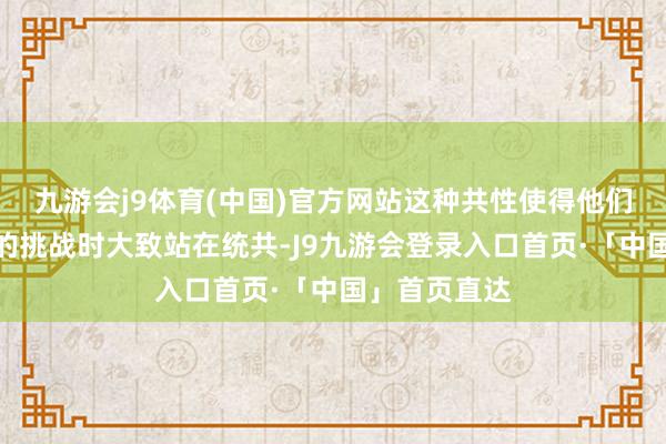九游会j9体育(中国)官方网站这种共性使得他们在濒临生涯的挑战时大致站在统共-J9九游会登录入口首页·「中国」首页直达