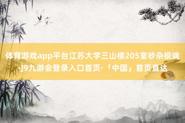 体育游戏app平台江苏大学三山楼205室吵杂极端-J9九游会登录入口首页·「中国」首页直达