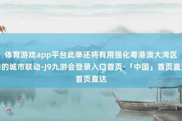 体育游戏app平台此举还将有用强化粤港澳大湾区内的城市联动-J9九游会登录入口首页·「中国」首页直达
