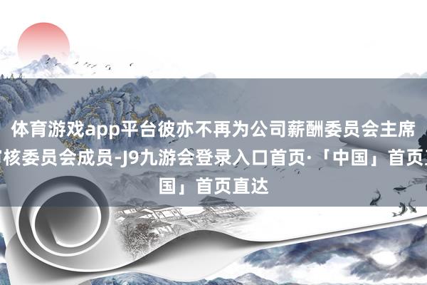 体育游戏app平台彼亦不再为公司薪酬委员会主席及审核委员会成员-J9九游会登录入口首页·「中国」首页直达