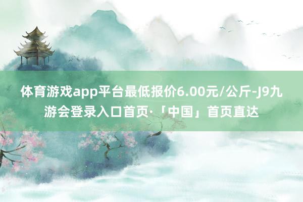 体育游戏app平台最低报价6.00元/公斤-J9九游会登录入口首页·「中国」首页直达