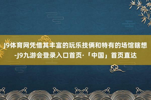 J9体育网凭借其丰富的玩乐技俩和特有的场馆瞎想-J9九游会登录入口首页·「中国」首页直达