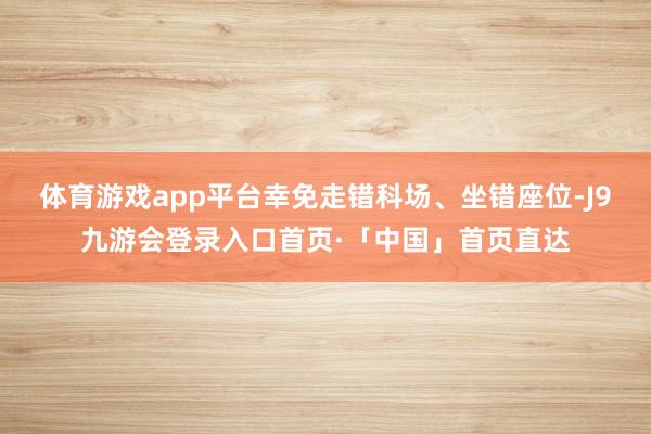 体育游戏app平台幸免走错科场、坐错座位-J9九游会登录入口首页·「中国」首页直达