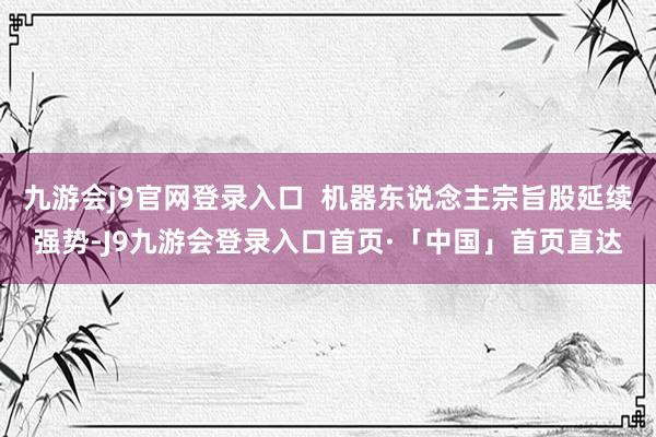 九游会j9官网登录入口  机器东说念主宗旨股延续强势-J9九游会登录入口首页·「中国」首页直达