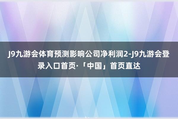 J9九游会体育预测影响公司净利润2-J9九游会登录入口首页·「中国」首页直达