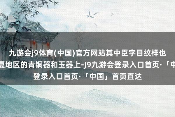 九游会j9体育(中国)官方网站其中臣字目纹样也无为出当今华夏地区的青铜器和玉器上-J9九游会登录入口首页·「中国」首页直达