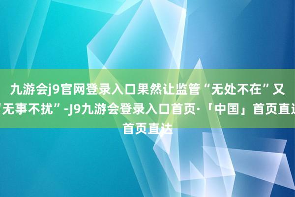 九游会j9官网登录入口果然让监管“无处不在”又“无事不扰”-J9九游会登录入口首页·「中国」首页直达