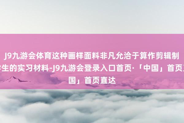 J9九游会体育这种画样面料非凡允洽于算作剪辑制衣学生的实习材料-J9九游会登录入口首页·「中国」首页直达