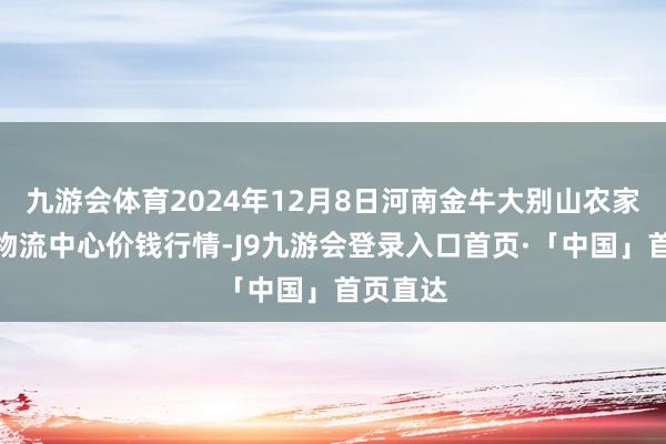 九游会体育2024年12月8日河南金牛大别山农家具当代物流中心价钱行情-J9九游会登录入口首页·「中国」首页直达