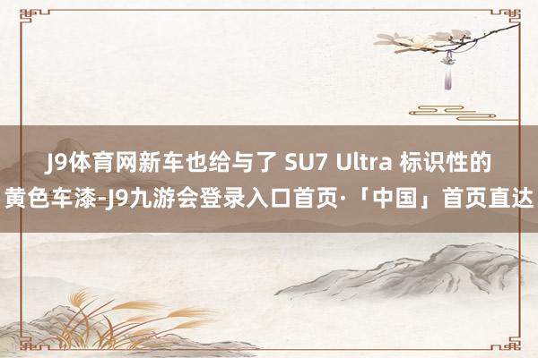 J9体育网新车也给与了 SU7 Ultra 标识性的黄色车漆-J9九游会登录入口首页·「中国」首页直达