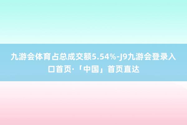 九游会体育占总成交额5.54%-J9九游会登录入口首页·「中国」首页直达