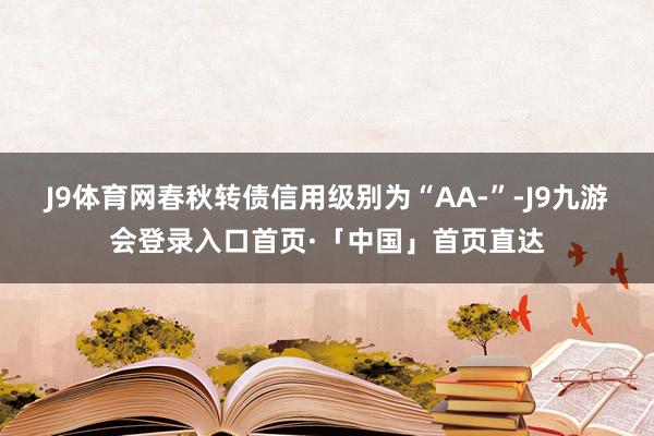 J9体育网春秋转债信用级别为“AA-”-J9九游会登录入口首页·「中国」首页直达
