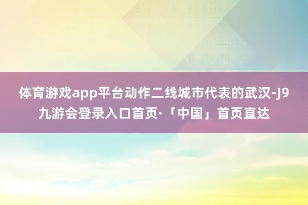 体育游戏app平台动作二线城市代表的武汉-J9九游会登录入口首页·「中国」首页直达