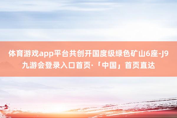 体育游戏app平台共创开国度级绿色矿山6座-J9九游会登录入口首页·「中国」首页直达
