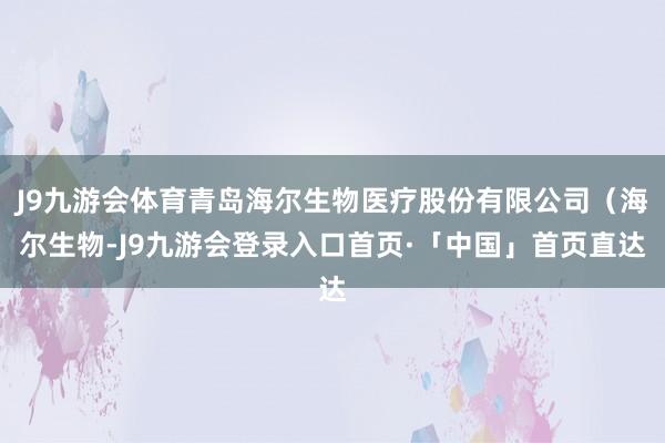 J9九游会体育青岛海尔生物医疗股份有限公司（海尔生物-J9九游会登录入口首页·「中国」首页直达
