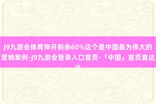 J9九游会体育伸开剩余60%这个是中国最为伟大的营销案例-J9九游会登录入口首页·「中国」首页直达