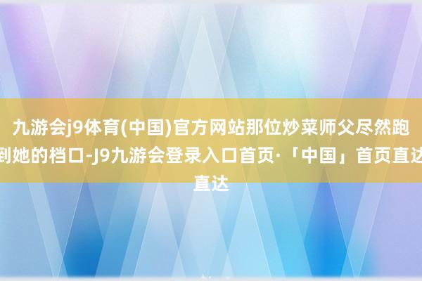 九游会j9体育(中国)官方网站那位炒菜师父尽然跑到她的档口-J9九游会登录入口首页·「中国」首页直达
